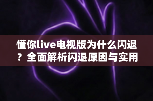 懂你live电视版为什么闪退？全面解析闪退原因与实用解决方案指南