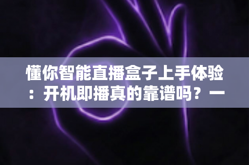懂你智能直播盒子上手体验:开机即播真的靠谱吗?一台盒子解决直播开播全流程的深度评测 懂你智能直播盒子上手体验:开机即播真的靠谱吗?一台盒子解决直播开播全流程的深度评测