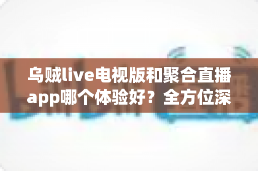 乌贼live电视版和聚合直播app哪个体验好?全方位深度对比帮你找到最适合的观看方式 乌贼live电视版和聚合直播app哪个体验好?全方位深度对比帮你找到最适合的观看方式