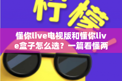 懂你live电视版和懂你live盒子怎么选？一篇看懂两者区别的实用选购攻略