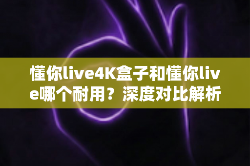 懂你live4K盒子和懂你live哪个耐用?深度对比解析,帮你选出更耐用的电视盒子 懂你live4K盒子和懂你live哪个耐用?深度对比解析,帮你选出更耐用的电视盒子