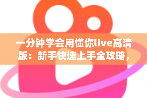 一分钟学会用懂你live高清版：新手快速上手全攻略，高清畅播so easy