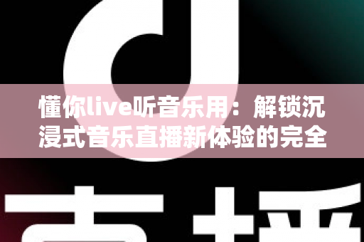 懂你live听音乐用:解锁沉浸式音乐直播新体验的完全指南 懂你live听音乐用:解锁沉浸式音乐直播新体验的完全指南