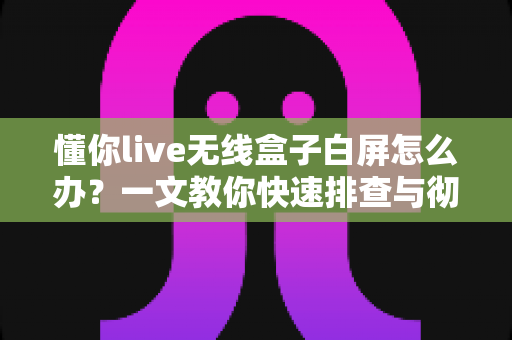 懂你live无线盒子白屏怎么办?一文教你快速排查与彻底解决白屏故障 懂你live无线盒子白屏怎么办?一文教你快速排查与彻底解决白屏故障