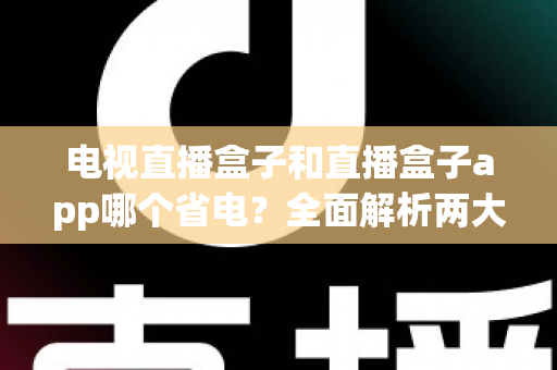 电视直播盒子和直播盒子app哪个省电?全面解析两大观影方案的功耗差异与省电指南 电视直播盒子和直播盒子app哪个省电?全面解析两大观影方案的功耗差异与省电指南
