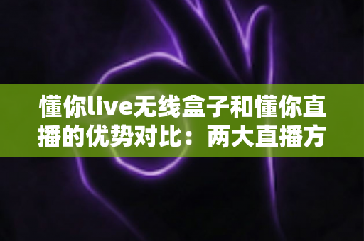 懂你live无线盒子和懂你直播的优势对比：两大直播方案深度解析与选购指南