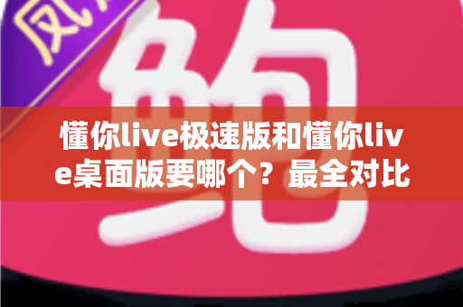 懂你live极速版和懂你live桌面版要哪个?最全对比指南帮你轻松选对版本 懂你live极速版和懂你live桌面版要哪个?最全对比指南帮你轻松选对版本
