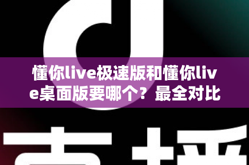 懂你live极速版和懂你live桌面版要哪个？最全对比指南帮你轻松选对版本