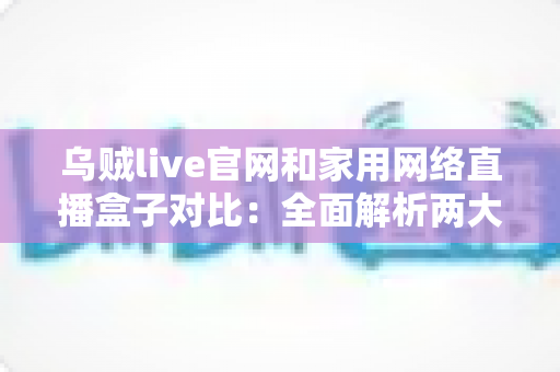 乌贼live官网和家用网络直播盒子对比:全面解析两大观看方式的优劣,帮你找到最适合的直播体验方案 乌贼live官网和家用网络直播盒子对比:全面解析两大观看方式的优劣,帮你找到最适合的直播体验方案