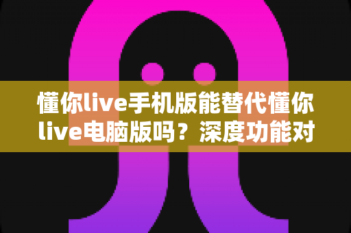 懂你live手机版能替代懂你live电脑版吗？深度功能对比与使用场景全解析