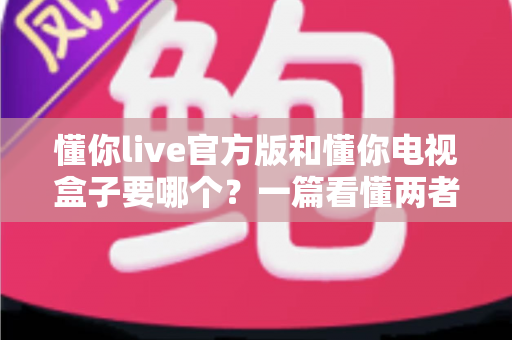 懂你live官方版和懂你电视盒子要哪个？一篇看懂两者差异的最全选购指南