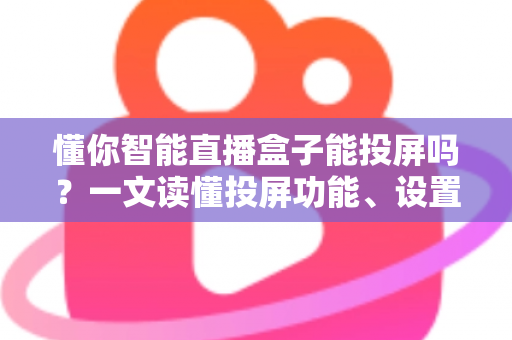 懂你智能直播盒子能投屏吗？一文读懂投屏功能、设置方法与实用技巧