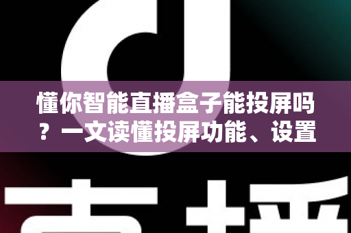 懂你智能直播盒子能投屏吗？一文读懂投屏功能、设置方法与实用技巧