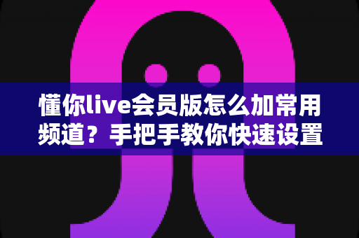 懂你live会员版怎么加常用频道?手把手教你快速设置,畅享专属观影体验 懂你live会员版怎么加常用频道?手把手教你快速设置,畅享专属观影体验