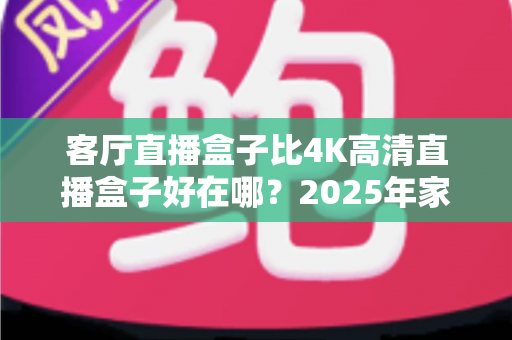 客厅直播盒子比4K高清直播盒子好在哪？2025年家庭大屏娱乐选购深度解析