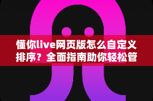 懂你live网页版怎么自定义排序?全面指南助你轻松管理直播内容 懂你live网页版怎么自定义排序?全面指南助你轻松管理直播内容