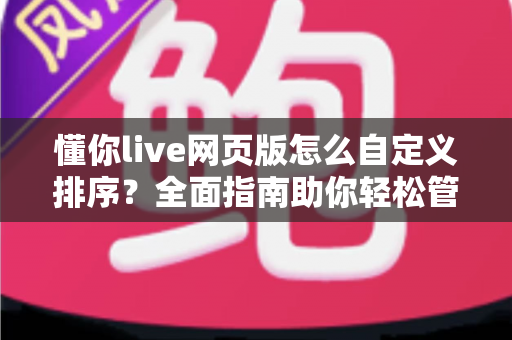 懂你live网页版怎么自定义排序?全面指南助你轻松管理直播内容 懂你live网页版怎么自定义排序?全面指南助你轻松管理直播内容