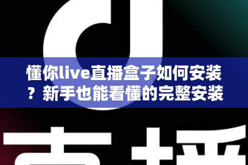 懂你live直播盒子如何安装？新手也能看懂的完整安装教程与使用指南