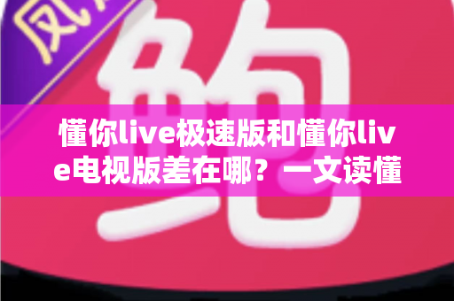 懂你live极速版和懂你live电视版差在哪?一文读懂两大版本核心区别,选对版本不踩坑 懂你live极速版和懂你live电视版差在哪?一文读懂两大版本核心区别,选对版本不踩坑