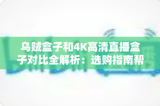 乌贼盒子和4K高清直播盒子对比全解析：选购指南帮你找到最适合的家庭观影神器
