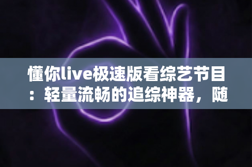 懂你live极速版看综艺节目:轻量流畅的追综神器,随时随地畅享热门综艺 懂你live极速版看综艺节目:轻量流畅的追综神器,随时随地畅享热门综艺