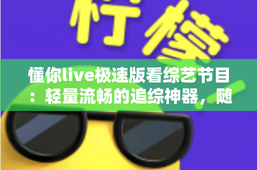 懂你live极速版看综艺节目:轻量流畅的追综神器,随时随地畅享热门综艺 懂你live极速版看综艺节目:轻量流畅的追综神器,随时随地畅享热门综艺
