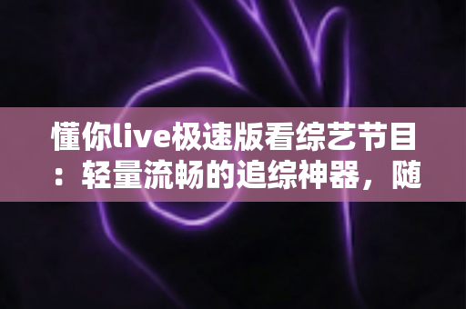 懂你live极速版看综艺节目：轻量流畅的追综神器，随时随地畅享热门综艺