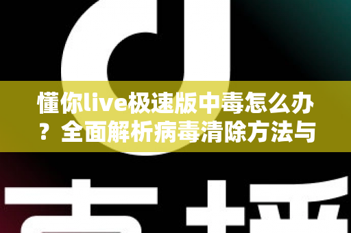 懂你live极速版中毒怎么办？全面解析病毒清除方法与手机安全防护终极指南