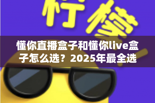 懂你直播盒子和懂你live盒子怎么选?2025年最全选购指南帮你轻松避坑 懂你直播盒子和懂你live盒子怎么选?2025年最全选购指南帮你轻松避坑