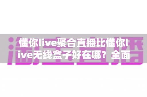 懂你live聚合直播比懂你live无线盒子好在哪?全面解析软件聚合方案的六大核心优势与选购指南 懂你live聚合直播比懂你live无线盒子好在哪?全面解析软件聚合方案的六大核心优势与选购指南