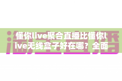 懂你live聚合直播比懂你live无线盒子好在哪?全面解析软件聚合方案的六大核心优势与选购指南 懂你live聚合直播比懂你live无线盒子好在哪?全面解析软件聚合方案的六大核心优势与选购指南