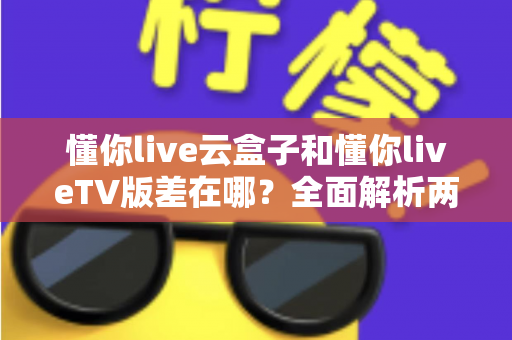 懂你live云盒子和懂你liveTV版差在哪?全面解析两者区别、适用场景与选择指南 懂你live云盒子和懂你liveTV版差在哪?全面解析两者区别、适用场景与选择指南