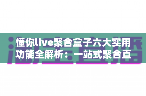 懂你live聚合盒子六大实用功能全解析:一站式聚合直播,追播看播更省心 懂你live聚合盒子六大实用功能全解析:一站式聚合直播,追播看播更省心