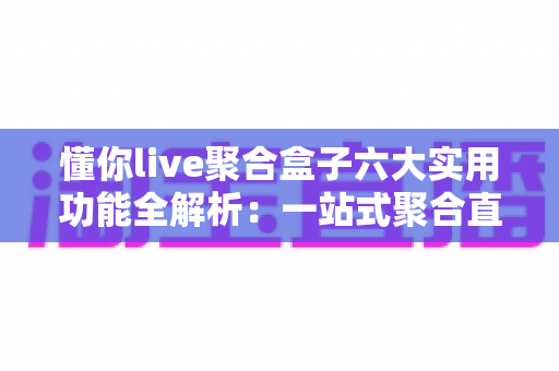 懂你live聚合盒子六大实用功能全解析:一站式聚合直播,追播看播更省心 懂你live聚合盒子六大实用功能全解析:一站式聚合直播,追播看播更省心