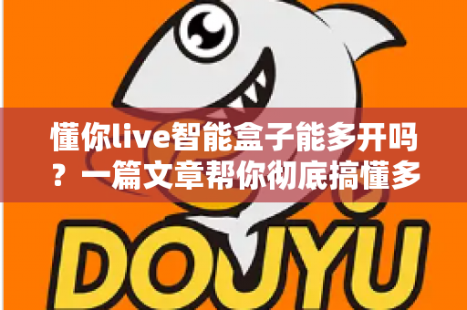 懂你live智能盒子能多开吗？一篇文章帮你彻底搞懂多开问题与使用技巧