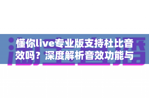 懂你live专业版支持杜比音效吗？深度解析音效功能与实用开启指南