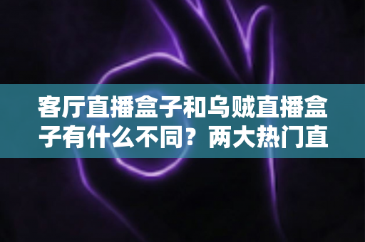 客厅直播盒子和乌贼直播盒子有什么不同?两大热门直播盒子核心差异全解析与选购指南 客厅直播盒子和乌贼直播盒子有什么不同?两大热门直播盒子核心差异全解析与选购指南