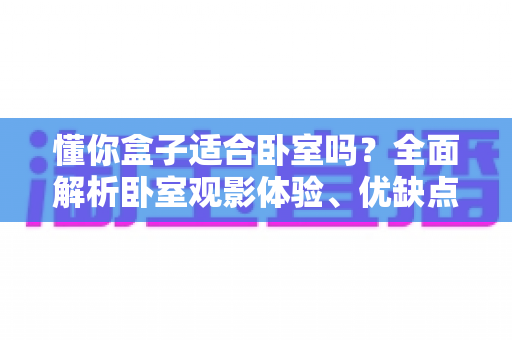 懂你盒子适合卧室吗?全面解析卧室观影体验、优缺点与实用安装建议 懂你盒子适合卧室吗?全面解析卧室观影体验、优缺点与实用安装建议