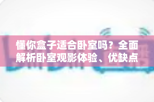 懂你盒子适合卧室吗?全面解析卧室观影体验、优缺点与实用安装建议 懂你盒子适合卧室吗?全面解析卧室观影体验、优缺点与实用安装建议