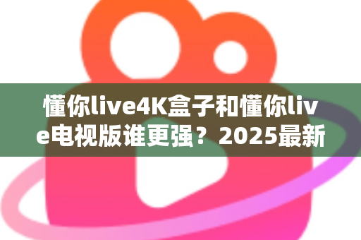 懂你live4K盒子和懂你live电视版谁更强?2025最新深度对比评测,看完再买不后悔 懂你live4K盒子和懂你live电视版谁更强?2025最新深度对比评测,看完再买不后悔