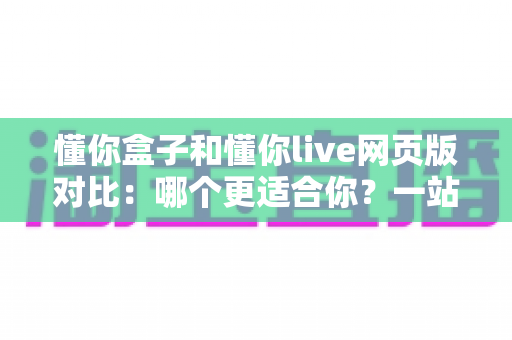 懂你盒子和懂你live网页版对比:哪个更适合你?一站式深度解析与选择指南 懂你盒子和懂你live网页版对比:哪个更适合你?一站式深度解析与选择指南