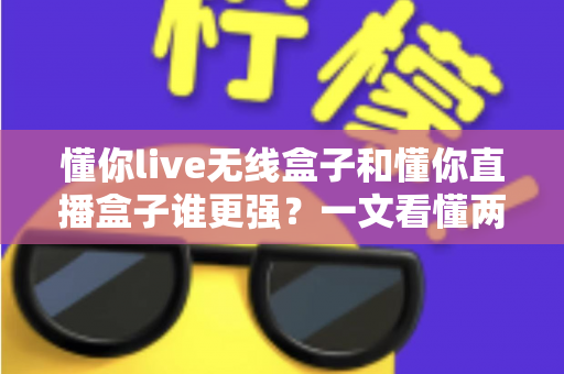 懂你live无线盒子和懂你直播盒子谁更强?一文看懂两款直播设备的核心差异与选购攻略 懂你live无线盒子和懂你直播盒子谁更强?一文看懂两款直播设备的核心差异与选购攻略