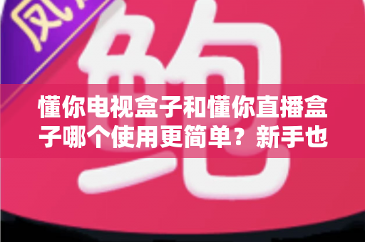 懂你电视盒子和懂你直播盒子哪个使用更简单?新手也能看懂的选购与上手指南 懂你电视盒子和懂你直播盒子哪个使用更简单?新手也能看懂的选购与上手指南