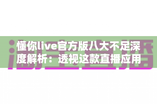 懂你live官方版八大不足深度解析:透视这款直播应用的真实短板与升级方向 懂你live官方版八大不足深度解析:透视这款直播应用的真实短板与升级方向