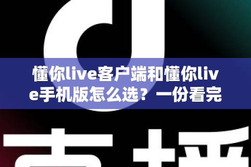 懂你live客户端和懂你live手机版怎么选？一份看完就能做决定的实用对比指南