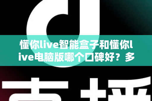 懂你live智能盒子和懂你live电脑版哪个口碑好?多维度对比与选择指南 懂你live智能盒子和懂你live电脑版哪个口碑好?多维度对比与选择指南