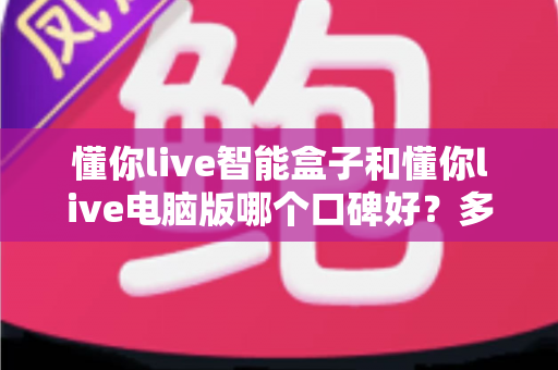 懂你live智能盒子和懂你live电脑版哪个口碑好?多维度对比与选择指南 懂你live智能盒子和懂你live电脑版哪个口碑好?多维度对比与选择指南