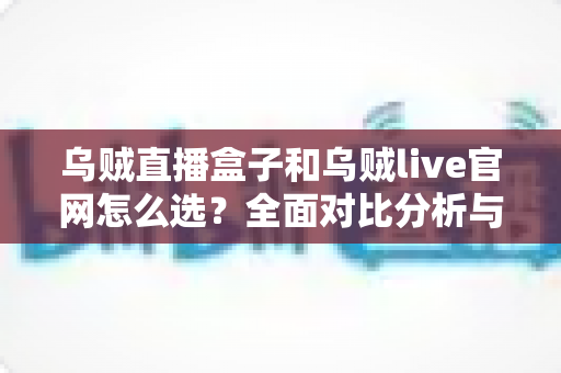 乌贼直播盒子和乌贼live官网怎么选？全面对比分析与实用选择指南