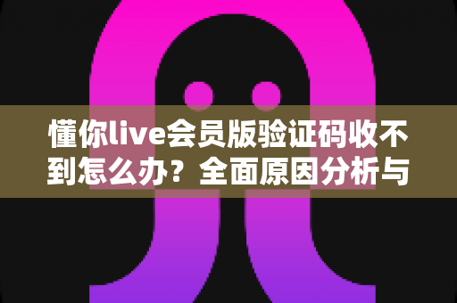 懂你live会员版验证码收不到怎么办？全面原因分析与实用解决方法指南