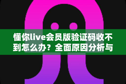 懂你live会员版验证码收不到怎么办？全面原因分析与实用解决方法指南